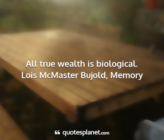 Lois mcmaster bujold, memory - all true wealth is biological....
