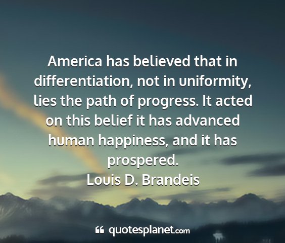 Louis d. brandeis - america has believed that in differentiation, not...