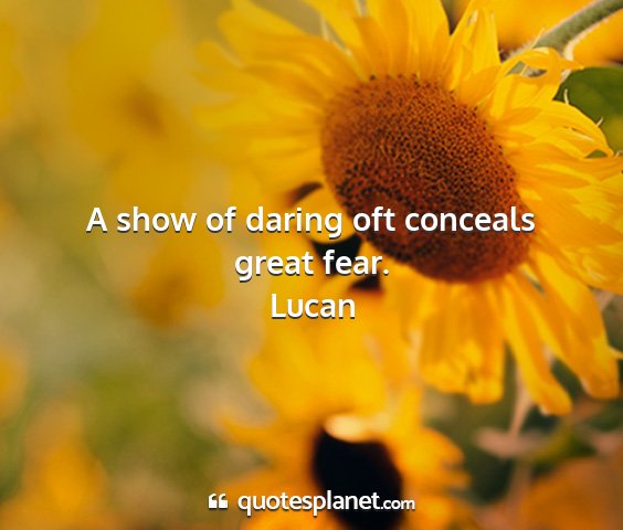 Lucan - a show of daring oft conceals great fear....