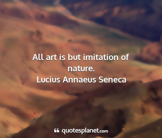 Lucius annaeus seneca - all art is but imitation of nature....