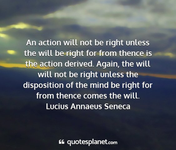 Lucius annaeus seneca - an action will not be right unless the will be...