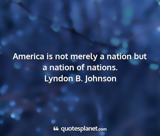Lyndon b. johnson - america is not merely a nation but a nation of...