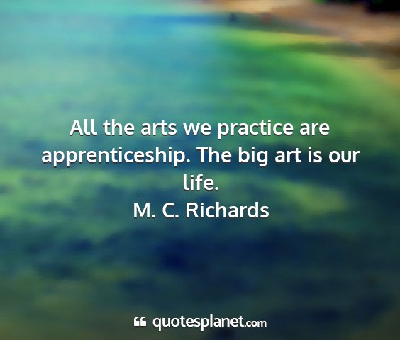 M. c. richards - all the arts we practice are apprenticeship. the...