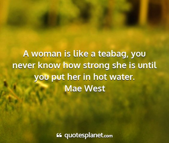 Mae west - a woman is like a teabag, you never know how...