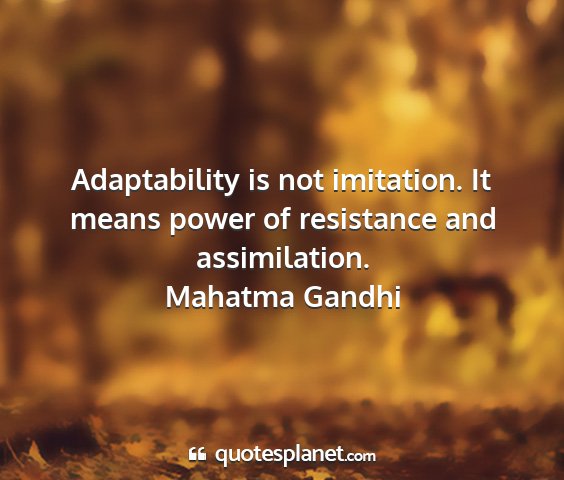 Mahatma gandhi - adaptability is not imitation. it means power of...