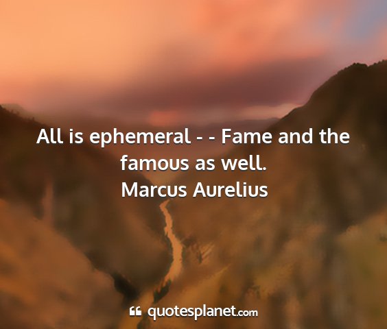 Marcus aurelius - all is ephemeral - - fame and the famous as well....