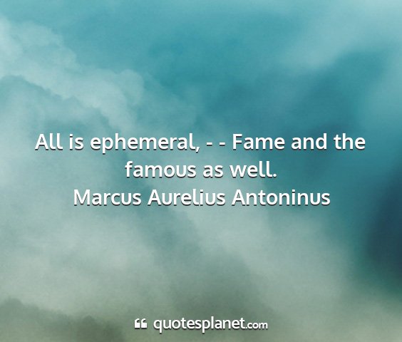 Marcus aurelius antoninus - all is ephemeral, - - fame and the famous as well....