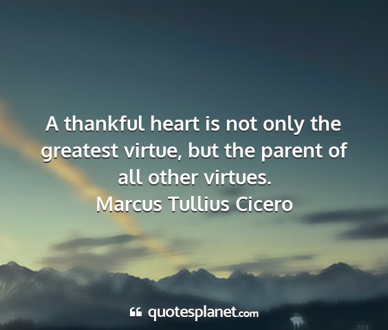 Marcus tullius cicero - a thankful heart is not only the greatest virtue,...