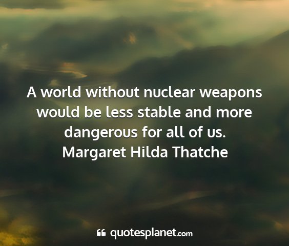 Margaret hilda thatche - a world without nuclear weapons would be less...