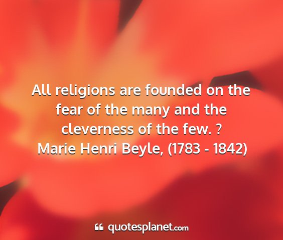 Marie henri beyle, (1783 - 1842) - all religions are founded on the fear of the many...