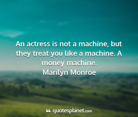 Marilyn monroe - an actress is not a machine, but they treat you...