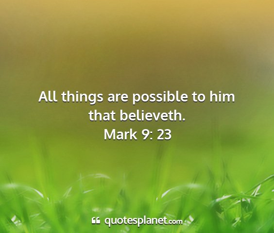 Mark 9: 23 - all things are possible to him that believeth....