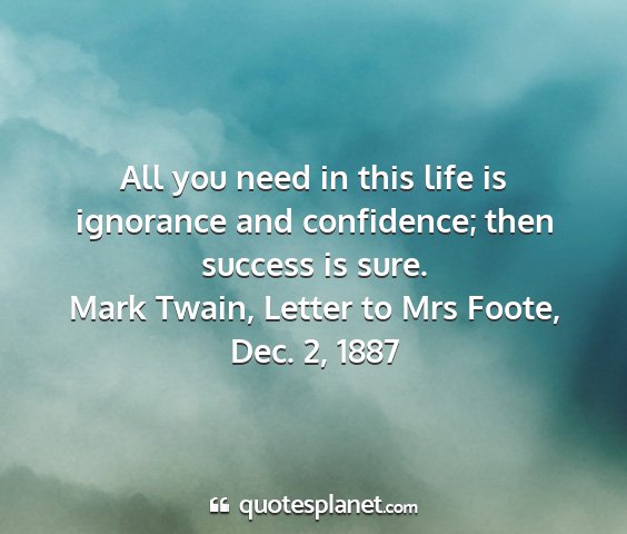 Mark twain, letter to mrs foote, dec. 2, 1887 - all you need in this life is ignorance and...