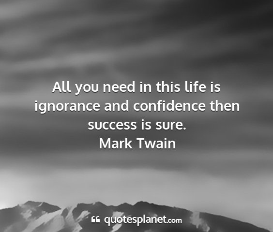 Mark twain - all you need in this life is ignorance and...