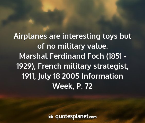 Marshal ferdinand foch (1851 - 1929), french military strategist, 1911, july 18 2005 information week, p. 72 - airplanes are interesting toys but of no military...