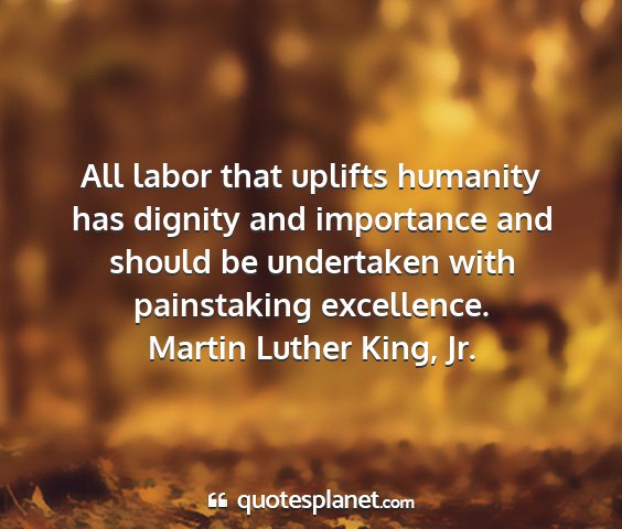 Martin luther king, jr. - all labor that uplifts humanity has dignity and...