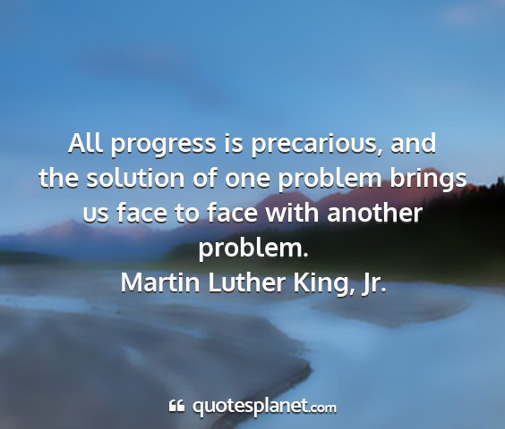 Martin luther king, jr. - all progress is precarious, and the solution of...