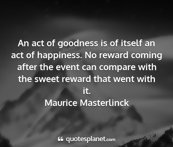 Maurice masterlinck - an act of goodness is of itself an act of...