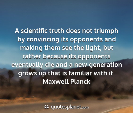 Maxwell planck - a scientific truth does not triumph by convincing...