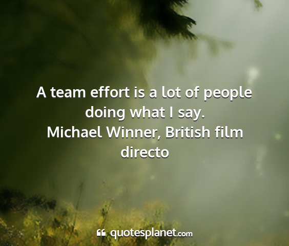 Michael winner, british film directo - a team effort is a lot of people doing what i say....