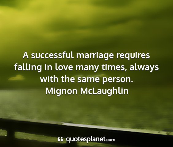 Mignon mclaughlin - a successful marriage requires falling in love...