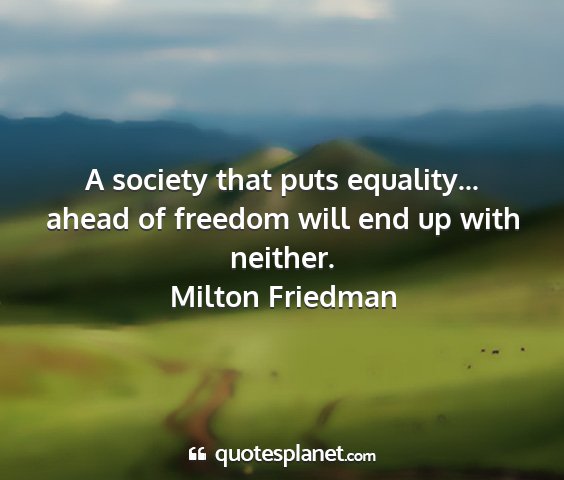 Milton friedman - a society that puts equality... ahead of freedom...