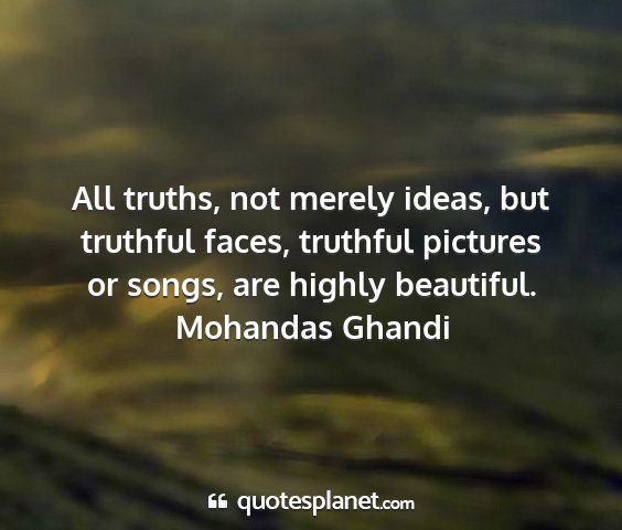 Mohandas ghandi - all truths, not merely ideas, but truthful faces,...