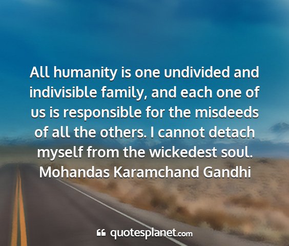 Mohandas karamchand gandhi - all humanity is one undivided and indivisible...