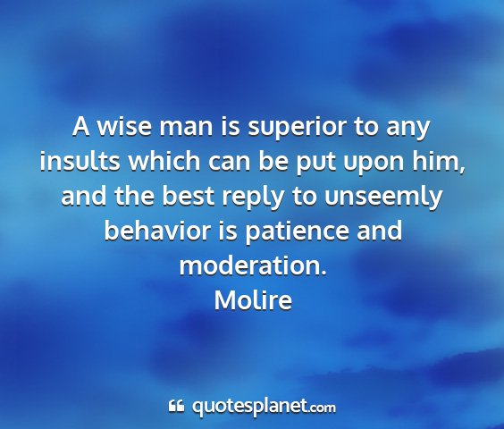 Molire - a wise man is superior to any insults which can...