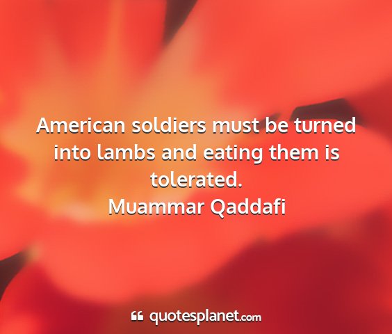Muammar qaddafi - american soldiers must be turned into lambs and...