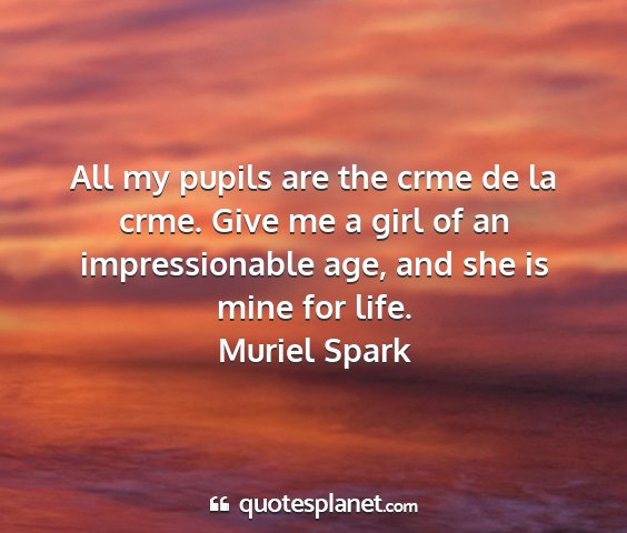 Muriel spark - all my pupils are the crme de la crme. give me a...