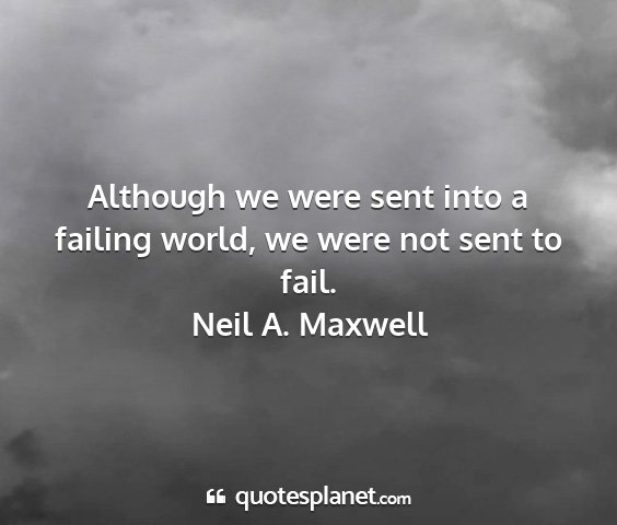 Neil a. maxwell - although we were sent into a failing world, we...