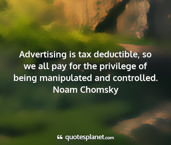 Noam chomsky - advertising is tax deductible, so we all pay for...