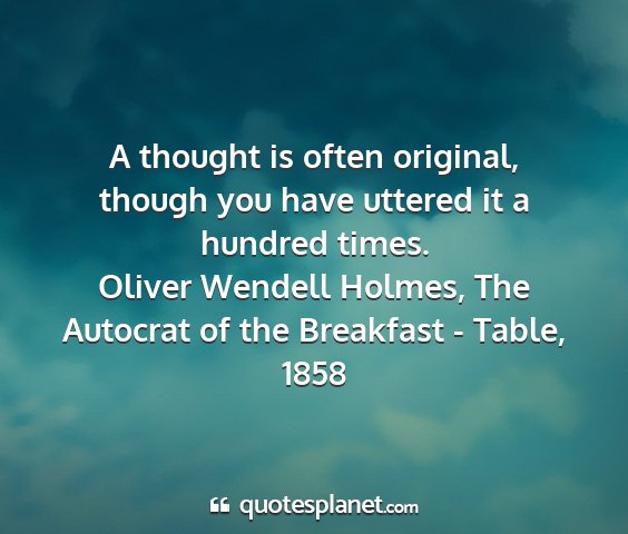 Oliver wendell holmes, the autocrat of the breakfast - table, 1858 - a thought is often original, though you have...