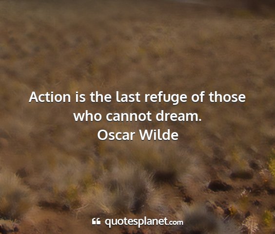 Oscar wilde - action is the last refuge of those who cannot...