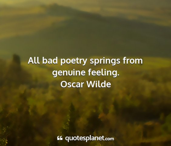 Oscar wilde - all bad poetry springs from genuine feeling....