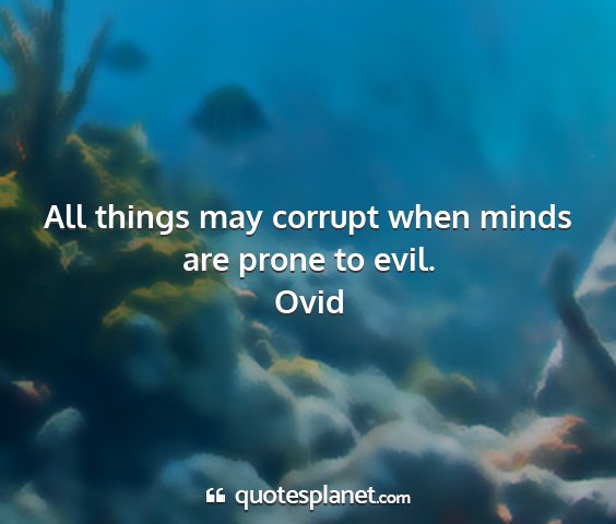Ovid - all things may corrupt when minds are prone to...