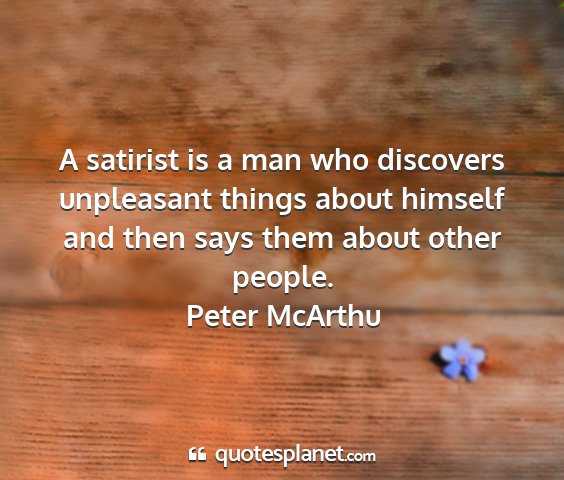 Peter mcarthu - a satirist is a man who discovers unpleasant...