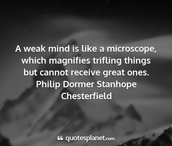 Philip dormer stanhope chesterfield - a weak mind is like a microscope, which magnifies...