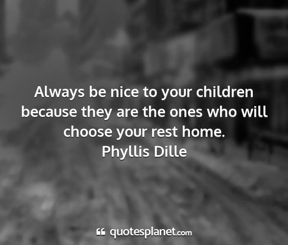 Phyllis dille - always be nice to your children because they are...