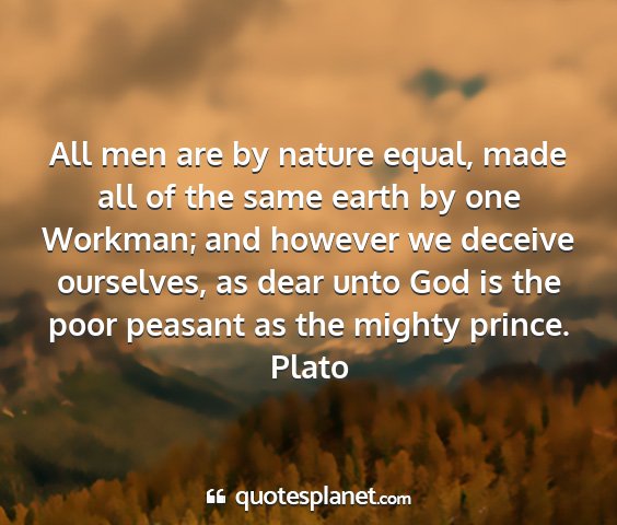 Plato - all men are by nature equal, made all of the same...