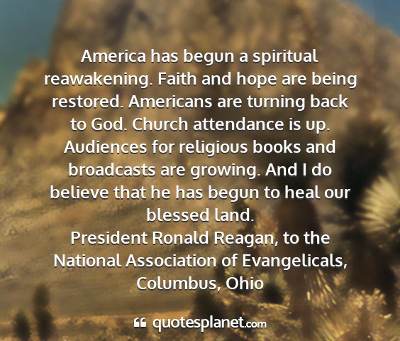 President ronald reagan, to the national association of evangelicals, columbus, ohio - america has begun a spiritual reawakening. faith...