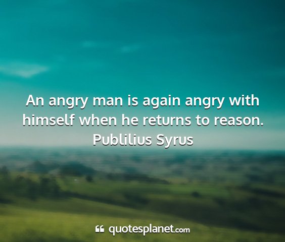 Publilius syrus - an angry man is again angry with himself when he...