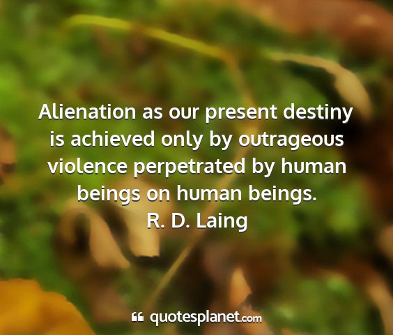 R. d. laing - alienation as our present destiny is achieved...