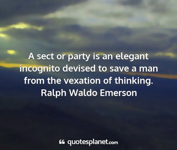 Ralph waldo emerson - a sect or party is an elegant incognito devised...