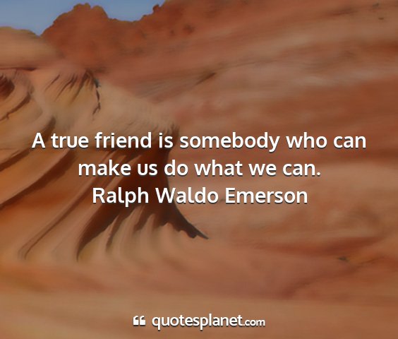 Ralph waldo emerson - a true friend is somebody who can make us do what...