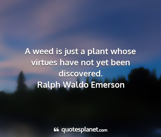 Ralph waldo emerson - a weed is just a plant whose virtues have not yet...