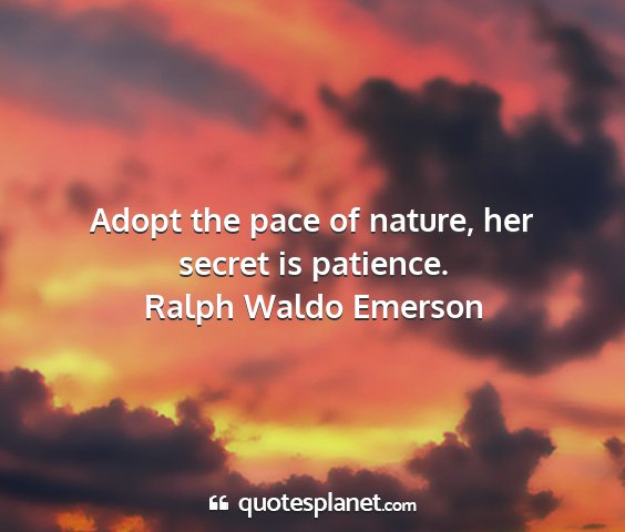 Ralph waldo emerson - adopt the pace of nature, her secret is patience....