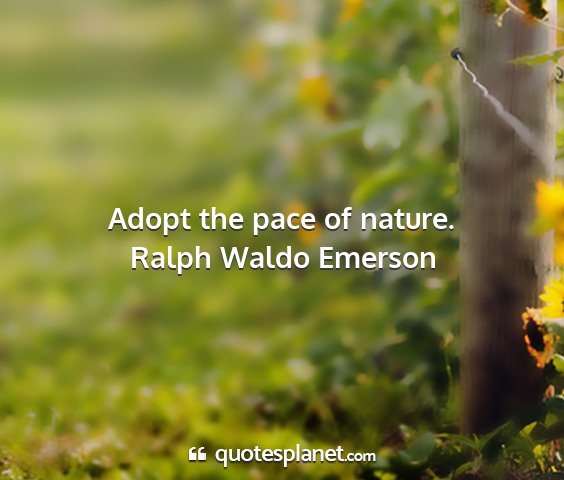 Ralph waldo emerson - adopt the pace of nature....