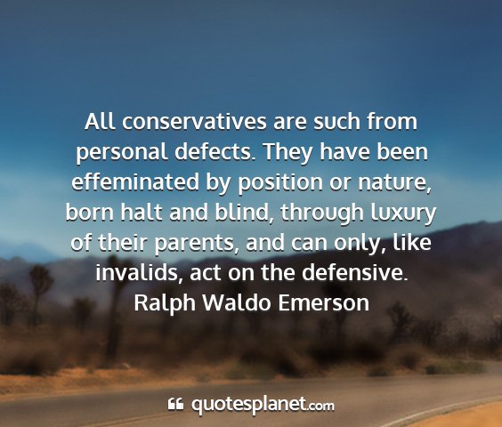 Ralph waldo emerson - all conservatives are such from personal defects....